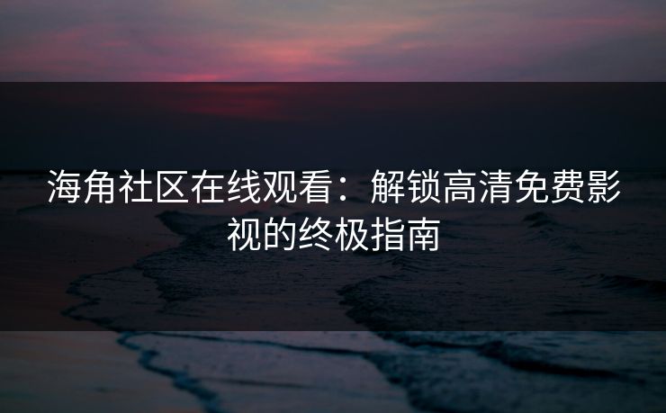 海角社区在线观看：解锁高清免费影视的终极指南