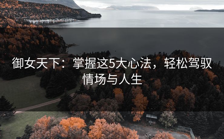 御女天下：掌握这5大心法，轻松驾驭情场与人生  第2张