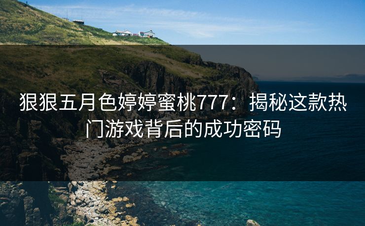 狠狠五月色婷婷蜜桃777：揭秘这款热门游戏背后的成功密码