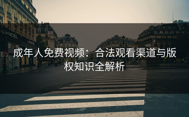 成年人免费视频：合法观看渠道与版权知识全解析  第1张