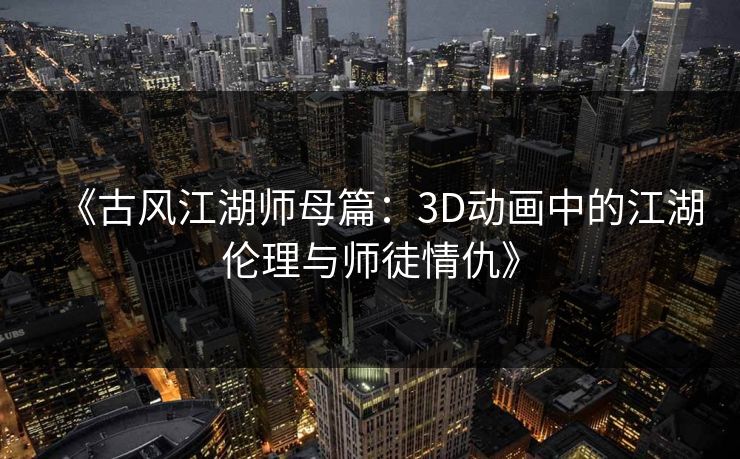 《古风江湖师母篇：3D动画中的江湖伦理与师徒情仇》