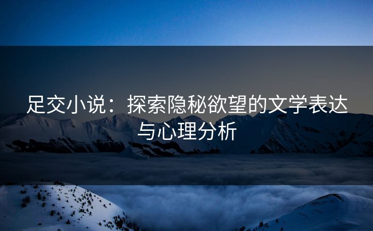 足交小说：探索隐秘欲望的文学表达与心理分析
