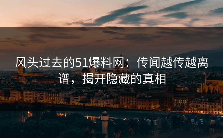风头过去的51爆料网：传闻越传越离谱，揭开隐藏的真相