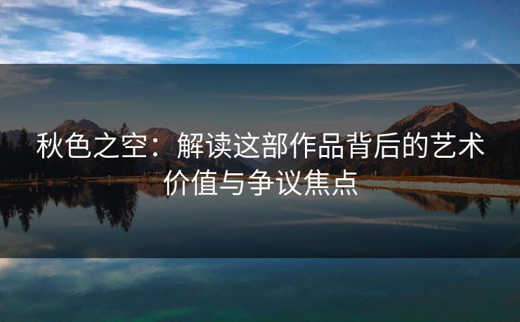秋色之空：解读这部作品背后的艺术价值与争议焦点  第1张