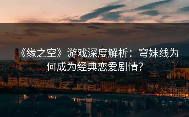 《缘之空》游戏深度解析：穹妹线为何成为经典恋爱剧情？