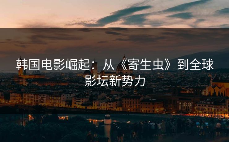韩国电影崛起:从《寄生虫》到全球影坛新势力 第1张 韩国电影崛起:从《寄生虫》到全球影坛新势力 第1张