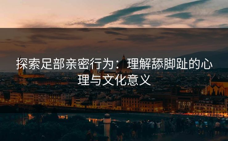 探索足部亲密行为：理解舔脚趾的心理与文化意义
