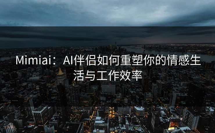 Mimiai:AI伴侣如何重塑你的情感生活与工作效率 第1张 Mimiai:AI伴侣如何重塑你的情感生活与工作效率 第1张