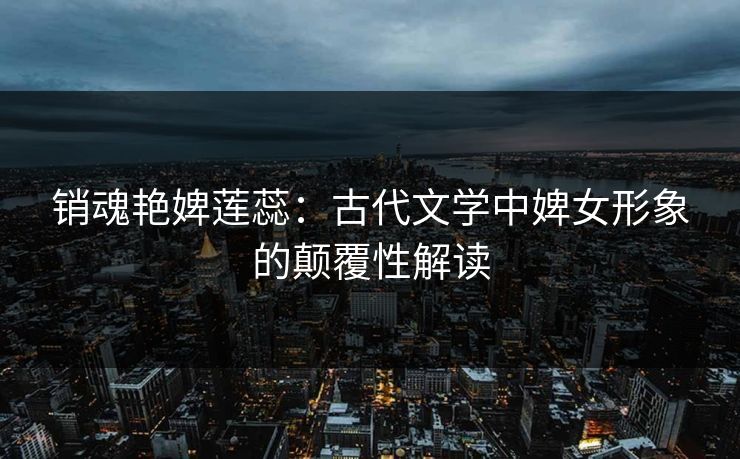 销魂艳婢莲蕊：古代文学中婢女形象的颠覆性解读