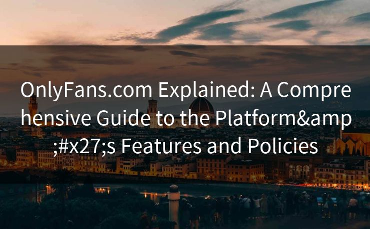 OnlyFans.com Explained: A Comprehensive Guide to the Platform's Features and Policies