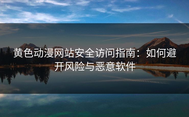 黄色动漫网站安全访问指南：如何避开风险与恶意软件