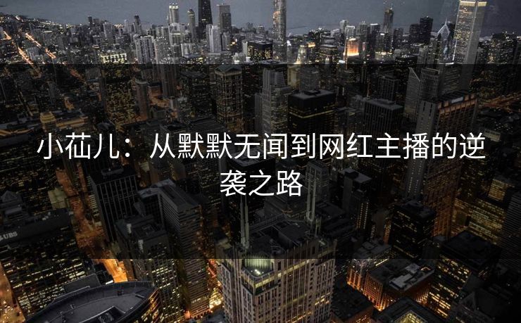 小苮儿：从默默无闻到网红主播的逆袭之路