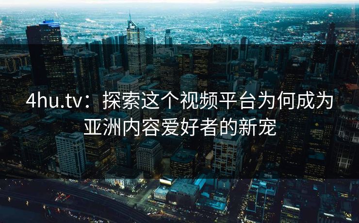 4hu.tv：探索这个视频平台为何成为亚洲内容爱好者的新宠