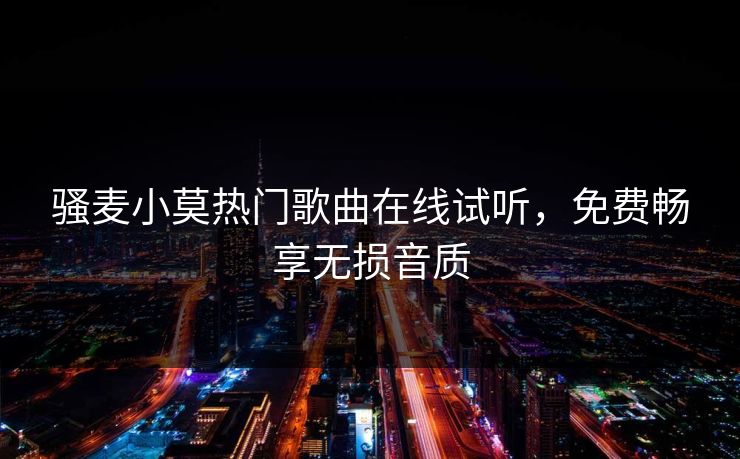 骚麦小莫热门歌曲在线试听，免费畅享无损音质