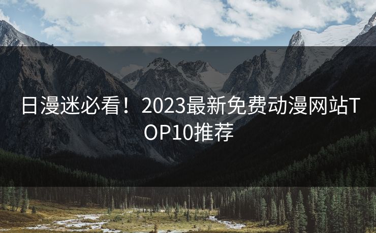 日漫迷必看！2023最新免费动漫网站TOP10推荐