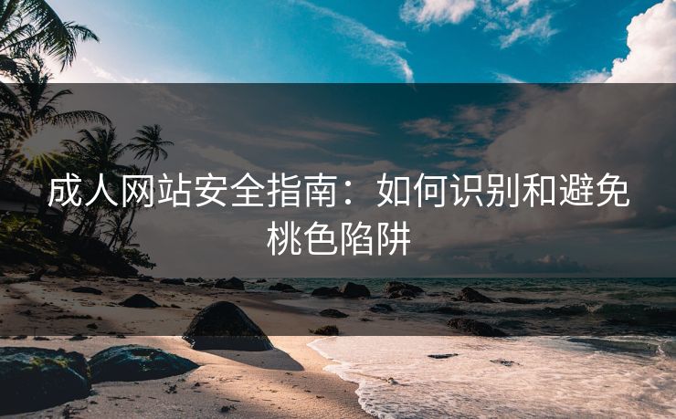 成人网站安全指南：如何识别和避免桃色陷阱