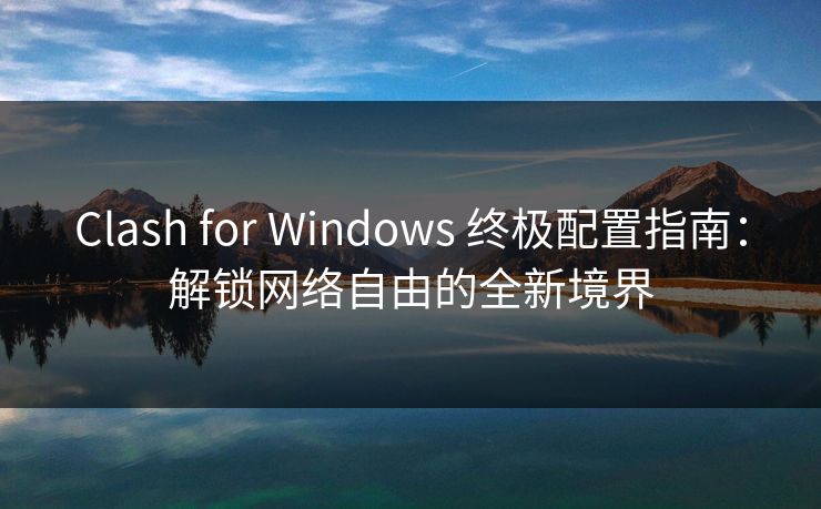 Clash for Windows 终极配置指南：解锁网络自由的全新境界