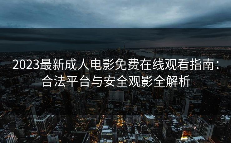 2023最新成人电影免费在线观看指南：合法平台与安全观影全解析
