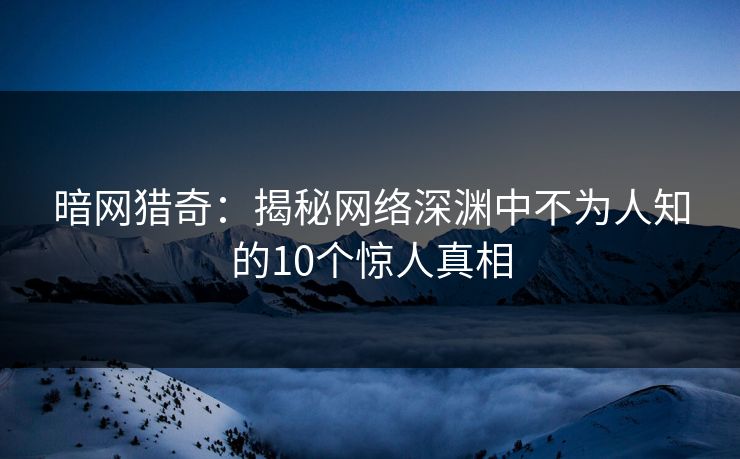 暗网猎奇：揭秘网络深渊中不为人知的10个惊人真相