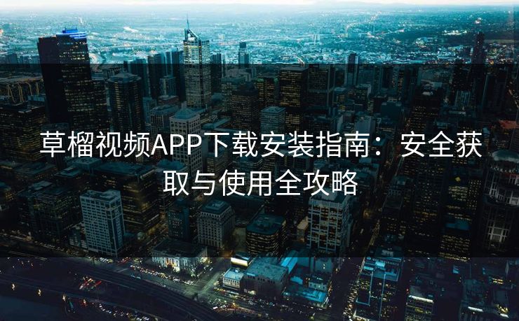 草榴视频APP下载安装指南：安全获取与使用全攻略