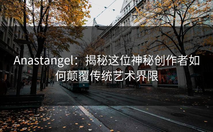 Anastangel：揭秘这位神秘创作者如何颠覆传统艺术界限