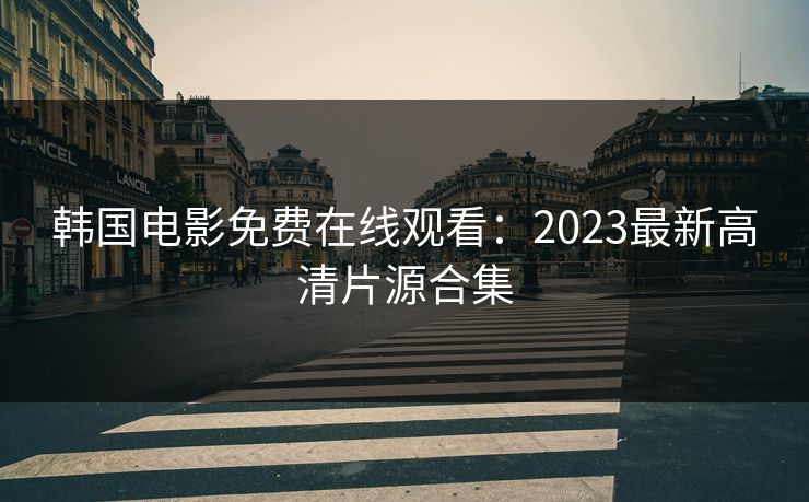韩国电影免费在线观看：2023最新高清片源合集