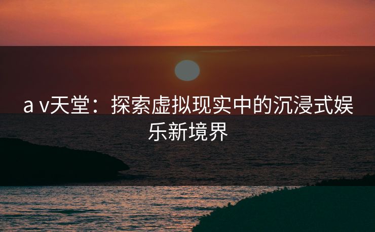 a v天堂：探索虚拟现实中的沉浸式娱乐新境界
