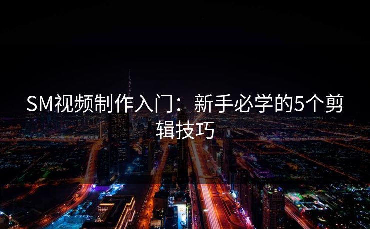 SM视频制作入门：新手必学的5个剪辑技巧
