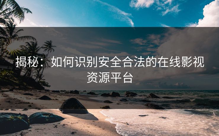 揭秘：如何识别安全合法的在线影视资源平台