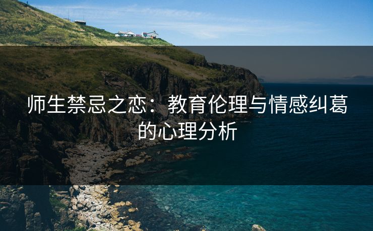 师生禁忌之恋：教育伦理与情感纠葛的心理分析