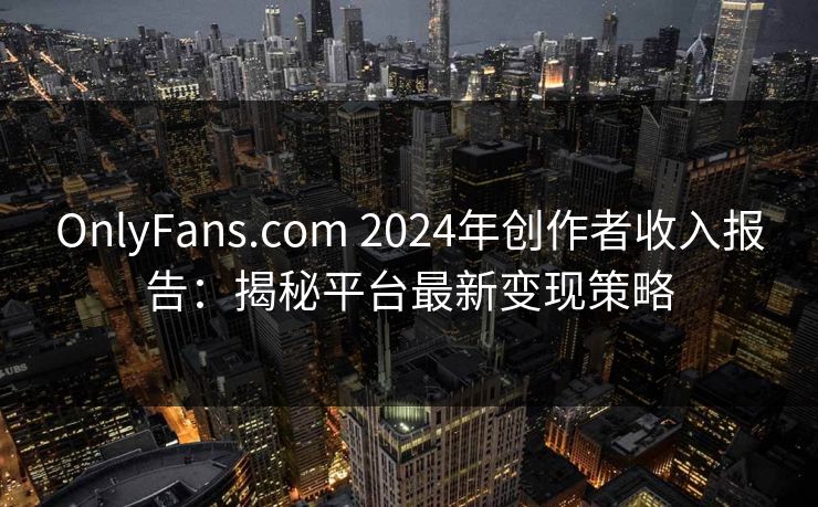 OnlyFans.com 2024年创作者收入报告：揭秘平台最新变现策略