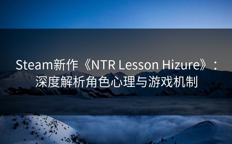 Steam新作《NTR Lesson Hizure》：深度解析角色心理与游戏机制